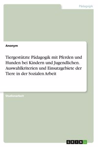 Tiergestützte Pädagogik mit Pferden und Hunden bei Kindern und Jugendlichen. Auswahlkriterien und Einsatzgebiete der Tiere in der Sozialen Arbeit