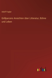 Grillparzers Ansichten über Litteratur, Bühne und Leben