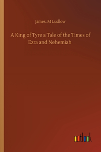 King of Tyre a Tale of the Times of Ezra and Nehemiah