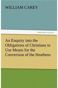 Enquiry Into the Obligations of Christians to Use Means for the Conversion of the Heathens