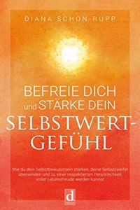 Befreie Dich und starke Dein Selbstwertgefuhl: Wie du dein Selbstbewusstsein starken, deine Selbstzweifel uberwinden und zu einer respektierten Personlichkeit voller Lebensfreude werden kannst
