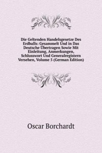 Die Geltenden Handelsgesetze Des Erdballs: Gesammelt Und in Das Deutsche Ubertragen Sowie Mit Einleitung, Anmerkungen, Schlusswort Und Generalregistern Versehen, Volume 5 (German Edition)