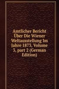 Amtlicher Bericht Uber Die Wiener Weltausstellung Im Jahre 1873, Volume 3, part 2 (German Edition)
