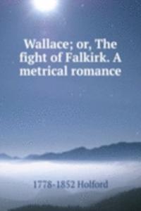 Wallace; or, The fight of Falkirk. A metrical romance