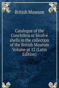 Catalogue of the Conchifera or bivalve shells in the collection of the British Museum Volume pt 12 (Latin Edition)