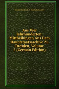 Aus Vier Jahrhunderten: Mittheilungen Aus Dem Hauptstaatsarchive Zu Dresden, Volume 2 (German Edition)