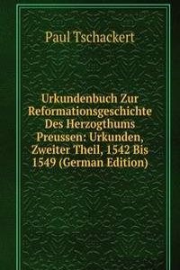 Urkundenbuch Zur Reformationsgeschichte Des Herzogthums Preussen: Urkunden, Zweiter Theil, 1542 Bis 1549 (German Edition)