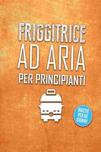 Friggitrice ad aria per principianti: Divertiti a Cucinare, Friggere e Arrostire con la Friggitrice ad Aria queste Incredibili, Rapide e Facili Ricette per Principianti. Resta in Forma c