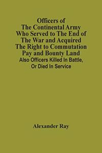 Officers Of The Continental Army Who Served To The End Of The War And Acquired The Right To Commutation Pay And Bounty Land