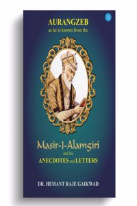 Aurangzeb as he is known from the Masir I Alamgiri and his Anecdotes and Letters
