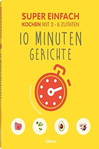 Super Einfach 10 Minuten Gerichte: Kochen mit 2 - 6 Zutaten
