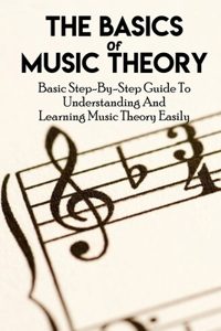 The Basics Of Music Theory Basic Step-by-step Guide To Understanding And Learning Music Theory Easily
