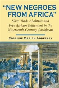 New Negroes from Africa: Slave Trade Abolition and Free African Settlement in the Nineteenth-Century Caribbean