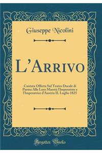 L'Arrivo: Cantata Offerta Sul Teatro Ducale di Parma Alle Loro Maestà l'Imperatore e l'Imperatrice d'Austria IL Luglio 1825 (Classic Reprint)
