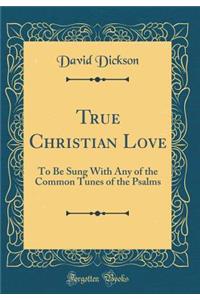 True Christian Love: To Be Sung With Any of the Common Tunes of the Psalms (Classic Reprint)