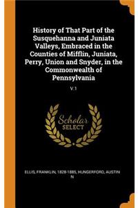 History of That Part of the Susquehanna and Juniata Valleys, Embraced in the Counties of Mifflin, Juniata, Perry, Union and Snyder, in the Commonwealth of Pennsylvania