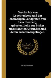 Geschichte von Leuchtenberg und der ehemaligen Landgrafen von Leuchtenberg, grösstentheils aus bisher unbekannten Urkunden und Acten zusammengetragen.