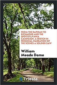 From the Rapidan to Richmond and the Spottsylvania Campaign; A Sketch in Personal Narration of the Scenes a Soldier Saw