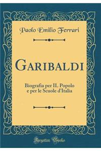Garibaldi: Biografia Per Il Popolo E Per Le Scuole d'Italia (Classic Reprint)