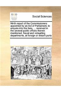 Ninth Report of the Commissioners Appointed by an Act of Parliament, to Enquire Into the Fees, ... Received in the Several Public Offices Therein Mentioned. Naval and Victualling Departments, at Foreign or Distant Ports
