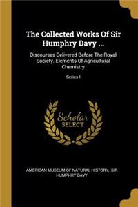 Collected Works Of Sir Humphry Davy ...: Discourses Delivered Before The Royal Society. Elements Of Agricultural Chemistry; Series I