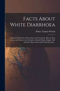Facts About White Diarrhoea; Practical Methods of Prevention and Treatment. How to Stop Losses and Reduce the Mortality in Small Chicks. Simple, Safe and Sure Plan of Successful Chick Rearing ..