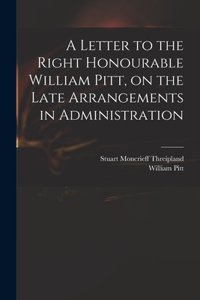 Letter to the Right Honourable William Pitt, on the Late Arrangements in Administration