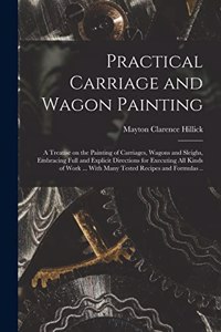 Practical Carriage and Wagon Painting; a Treatise on the Painting of Carriages, Wagons and Sleighs, Embracing Full and Explicit Directions for Executing all Kinds of Work ... With Many Tested Recipes and Formulas ..