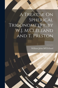A Treatise On Spherical Trigonometry, by W.J. M'Clelland and T. Preston