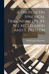Treatise On Spherical Trigonometry, by W.J. M'Clelland and T. Preston