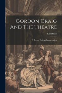 Gordon Craig And The Theatre; A Record And An Interpretation