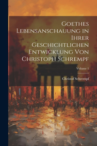 Goethes Lebensanschauung in Ihrer Geschichtlichen Entwicklung Von Christoph Schrempf; Volume 1