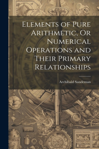 Elements of Pure Arithmetic, Or Numerical Operations and Their Primary Relationships