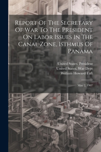 Report Of The Secretary Of War To The President On Labor Issues In The Canal Zone, Isthmus Of Panama