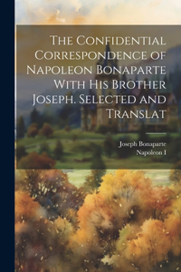 Confidential Correspondence of Napoleon Bonaparte With his Brother Joseph. Selected and Translat