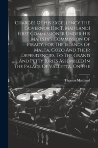 Charges Of His Excellency The Governor [sir T. Maitland] First Commissioner Under His Majesty's Commission Of Piracy, For The Islands Of Malta, Gozo And Their Dependencies, To The Grand And Petty Juries Assembled In The Palace Of Valletta, On The