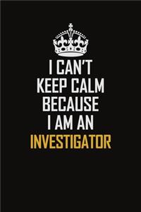 I Can't Keep Calm Because I Am An Investigator