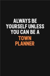 Always Be Yourself Unless You Can Be A Town Planner