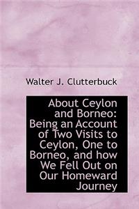 About Ceylon and Borneo: Being an Account of Two Visits to Ceylon, One to Borneo, and How We Fell Ou