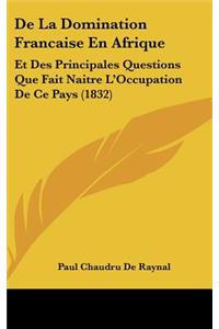 de La Domination Francaise En Afrique: Et Des Principales Questions Que Fait Naitre L'Occupation de Ce Pays (1832)