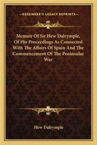 Memoir of Sir Hew Dalrymple, of His Proceedings as Connected with the Affairs of Spain and the Commencement of the Peninsular War
