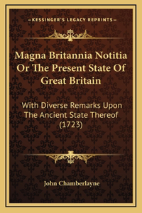 Magna Britannia Notitia Or The Present State Of Great Britain: With Diverse Remarks Upon The Ancient State Thereof (1723)