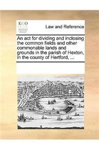 An act for dividing and inclosing the common fields and other commonable lands and grounds in the parish of Hexton, in the county of Hertford, ...