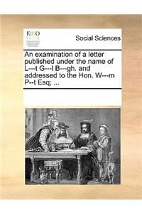 An Examination of a Letter Published Under the Name of L---T G---L B---Gh. and Addressed to the Hon. W---M P--T Esq; ...