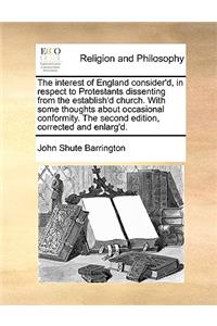 The interest of England consider'd, in respect to Protestants dissenting from the establish'd church. With some thoughts about occasional conformity. The second edition, corrected and enlarg'd.