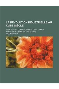 La Revolution Industrielle Au Xviiie Siecle; Essai Sur Les Commencements de La Grande Industrie Moderne En Angleterre