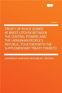 Treaty of Peace Signed at Brest-Litovsk Between the Central Powers and the Ukrainian People's Republic, Together with the Supplementary Treaty Thereto