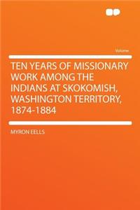Ten Years of Missionary Work Among the Indians at Skokomish, Washington Territory, 1874-1884