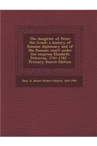The Daughter of Peter the Great; A History of Russian Diplomacy and of the Russian Court Under the Empress Elizabeth Petrovna, 1741-1762