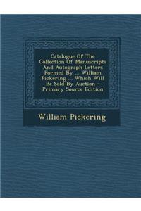 Catalogue of the Collection of Manuscripts and Autograph Letters Formed by ... William Pickering ... Which Will Be Sold by Auction